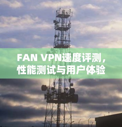 FAN VPN速度评测,性能测试与用户体验分析