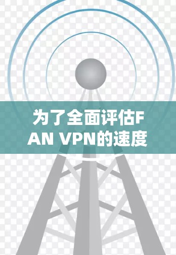 为了全面评估FAN VPN的速度和性能,可以按照以下步骤进行测试