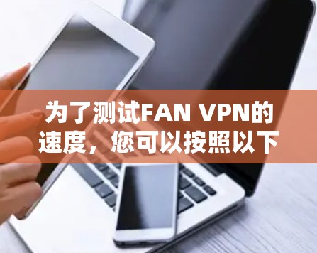 为了测试FAN VPN的速度,您可以按照以下步骤进行