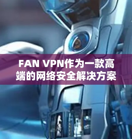 FAN VPN作为一款高端的网络安全解决方案,提供了全面的科学上网体验,适用于需要高隐私保护、网络安全和稳定访问的用户。以下是对FAN VPN科学上网体验的详细分析