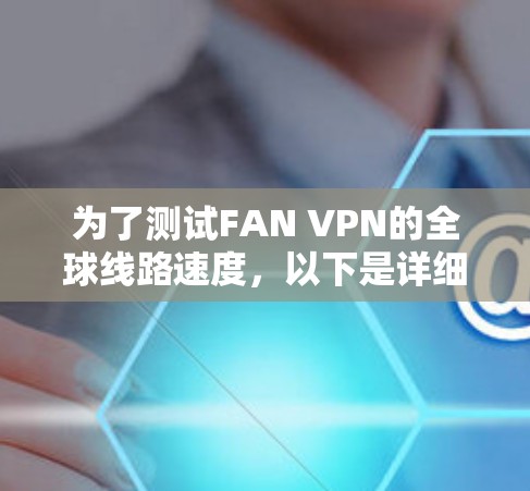 为了测试FAN VPN的全球线路速度，以下是详细的步骤指南