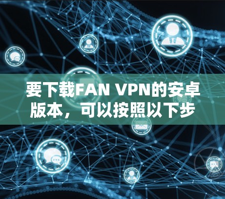 要下载FAN VPN的安卓版本，可以按照以下步骤操作