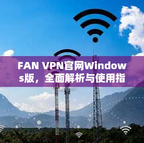 FAN VPN官网Windows版,全面解析与使用指南