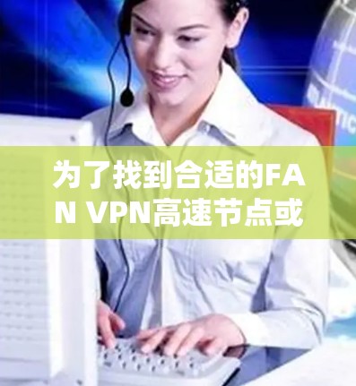为了找到合适的FAN VPN高速节点或推荐的VPN加速器,以下是分步骤的解决方案