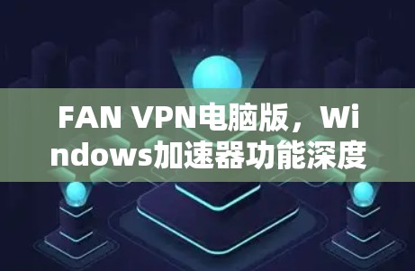 FAN VPN电脑版,Windows加速器功能深度解析