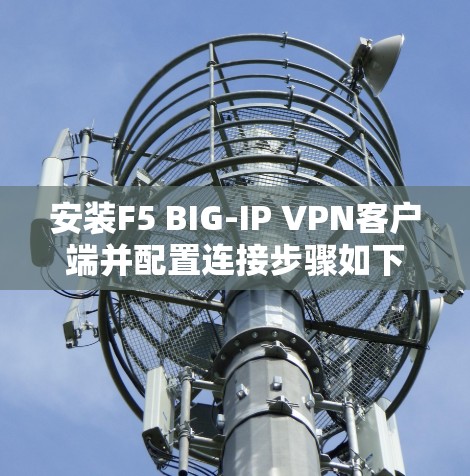 安装F5 BIG-IP VPN客户端并配置连接步骤如下