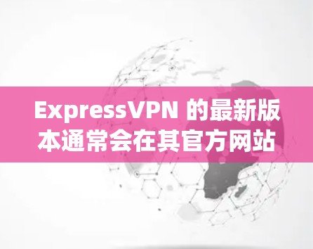 ExpressVPN 的最新版本通常会在其官方网站或应用商店有所更新。如果您想获取最新版本,可以按照以下步骤操作