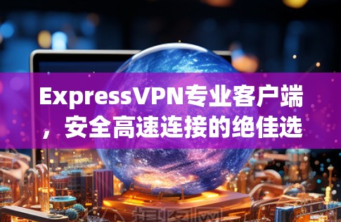 ExpressVPN专业客户端,安全高速连接的绝佳选择