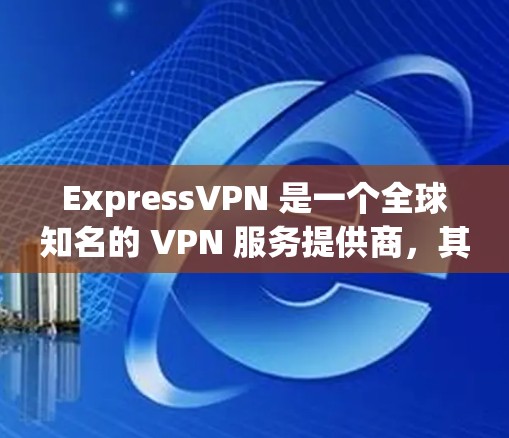 ExpressVPN 是一个全球知名的 VPN 服务提供商,其软件通常是正规且安全的。要确保你下载的是官方版本的 ExpressVPN 软件,可以按照以下步骤操作