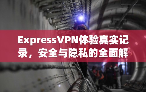 ExpressVPN体验真实记录，安全与隐私的全面解析