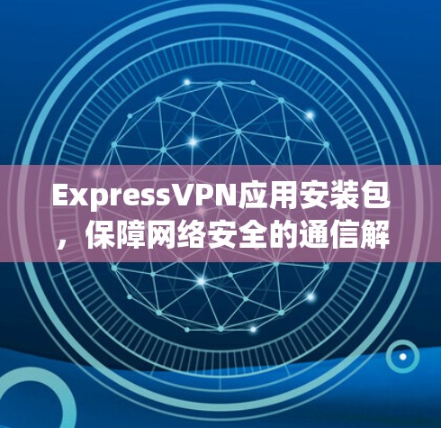 ExpressVPN应用安装包,保障网络安全的通信解决方案