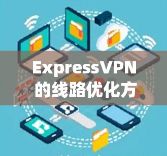 ExpressVPN 的线路优化方法可以从以下几个方面入手,以提高 VPN 的速度和稳定性,同时确保隐私保护。以下是一些常见的优化方法和建议