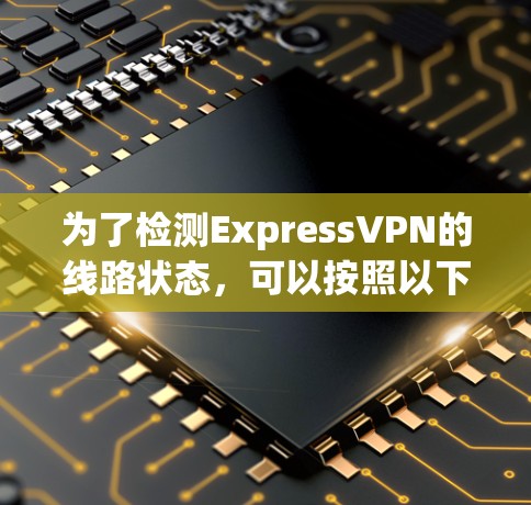 为了检测ExpressVPN的线路状态,可以按照以下步骤操作