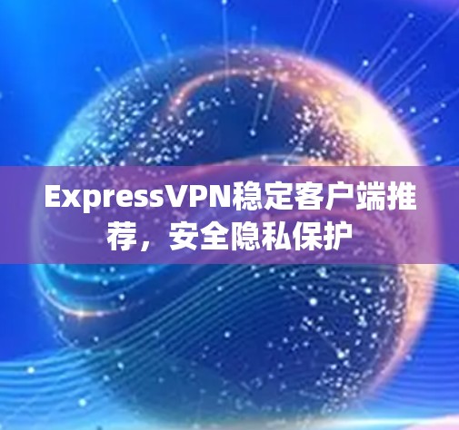 ExpressVPN稳定客户端推荐,安全隐私保护