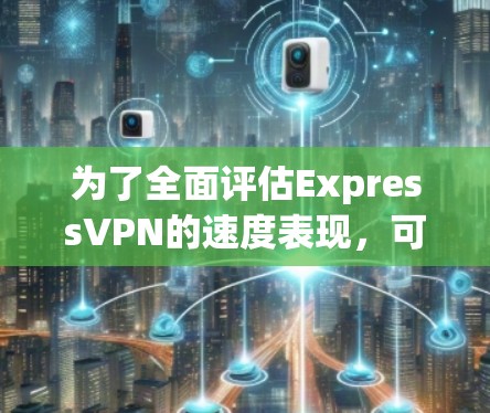 为了全面评估ExpressVPN的速度表现,可以从以下几个方面进行分析