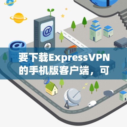 要下载ExpressVPN的手机版客户端,可以按照以下步骤操作