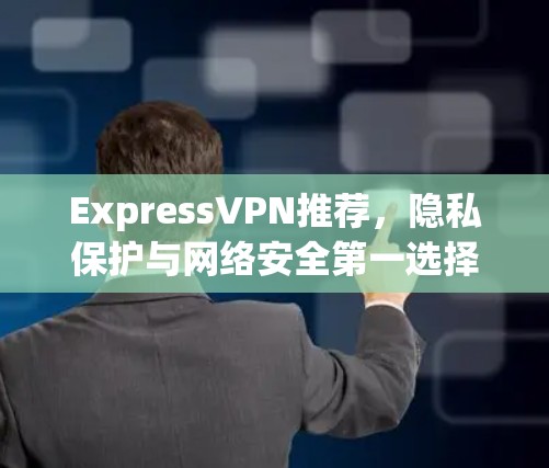 ExpressVPN推荐,隐私保护与网络安全第一选择
