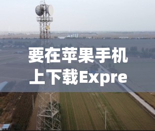 要在苹果手机上下载ExpressVPN,您可以按照以下步骤操作