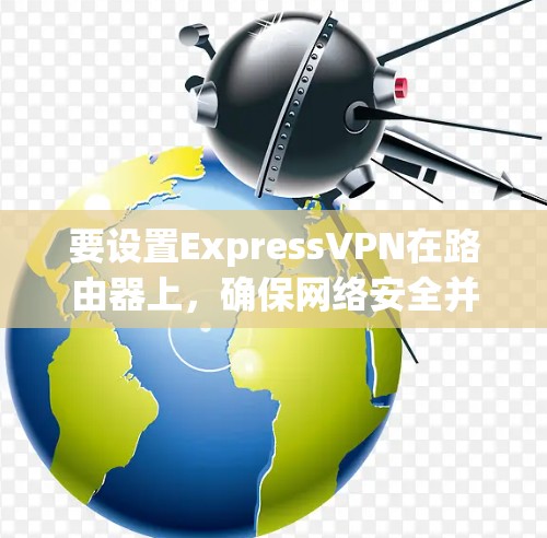 要设置ExpressVPN在路由器上,确保网络安全并在所有设备上自动连接VPN,可以按照以下步骤操作