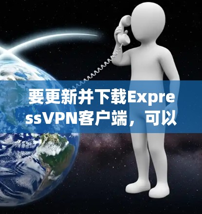 要更新并下载ExpressVPN客户端,可以按照以下步骤操作
