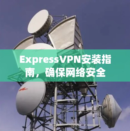 ExpressVPN安装指南,确保网络安全