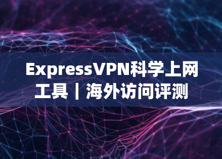 ExpressVPN科学上网工具|海外访问评测