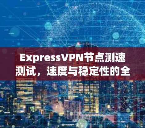 ExpressVPN节点测速测试,速度与稳定性的全面评估