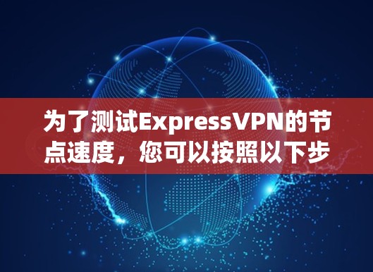 为了测试ExpressVPN的节点速度,您可以按照以下步骤进行