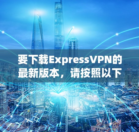 要下载ExpressVPN的最新版本,请按照以下步骤操作