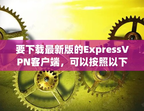 要下载最新版的ExpressVPN客户端,可以按照以下步骤操作