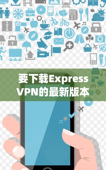 要下载ExpressVPN的最新版本,可以按照以下步骤操作