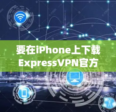 要在iPhone上下载ExpressVPN官方版，请按照以下步骤操作