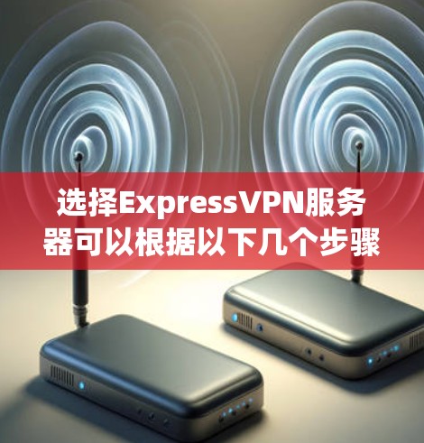 选择ExpressVPN服务器可以根据以下几个步骤进行