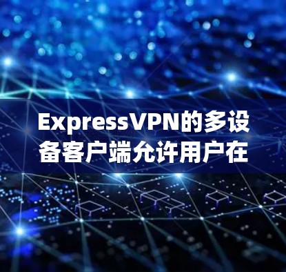 ExpressVPN的多设备客户端允许用户在不同设备上使用同一个账号,这对于家庭成员共享或同时连接多个设备非常方便。以下是详细的指南,帮助您在各种设备上配置ExpressVPN
