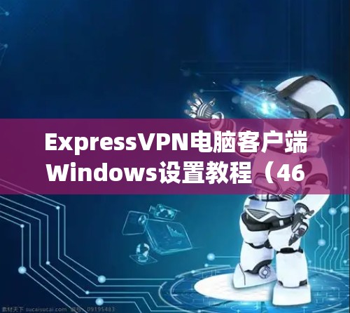 ExpressVPN电脑客户端Windows设置教程(46字)