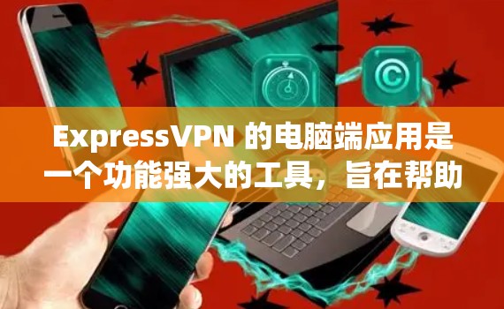 ExpressVPN 的电脑端应用是一个功能强大的工具,旨在帮助用户保护隐私、匿名上网和访问受限的内容。以下是使用 ExpressVPN 电脑端应用的详细说明和步骤
