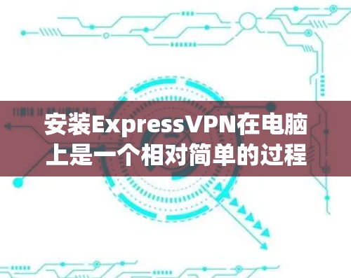 安装ExpressVPN在电脑上是一个相对简单的过程,以下是详细的步骤指南