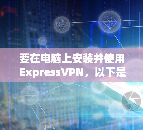 要在电脑上安装并使用 ExpressVPN,以下是详细的步骤指南