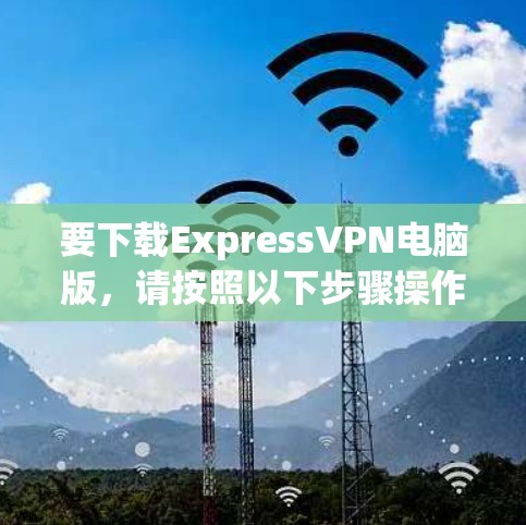 要下载ExpressVPN电脑版,请按照以下步骤操作