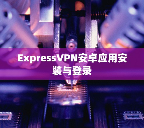 ExpressVPN安卓应用安装与登录