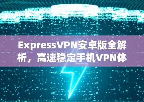 ExpressVPN安卓版全解析,高速稳定手机VPN体验