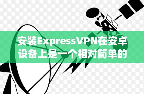 安装ExpressVPN在安卓设备上是一个相对简单的过程,但需要按照以下步骤操作以确保顺利完成。请注意,ExpressVPN的安卓版本需要通过APK文件安装,这可能与其他应用的安装方式不同