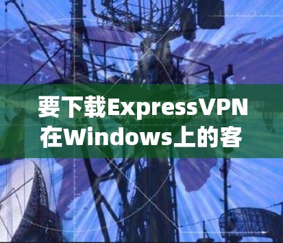 要下载ExpressVPN在Windows上的客户端,您可以按照以下步骤操作