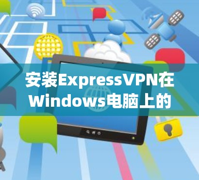安装ExpressVPN在Windows电脑上的步骤如下