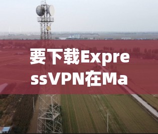 要下载ExpressVPN在Mac上的应用,可以按照以下步骤操作