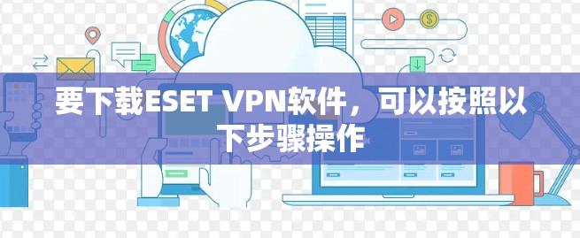 要下载ESET VPN软件,可以按照以下步骤操作