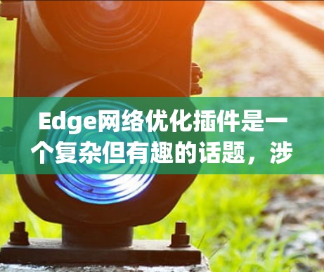 Edge网络优化插件是一个复杂但有趣的话题,涉及多个方面的研究和实践。以下是对该主题的系统性总结