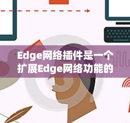 Edge网络插件是一个扩展Edge网络功能的工具,涵盖多个关键领域,安全、网络性能、多云支持和AI/ML应用。以下是对这些方面的详细总结
