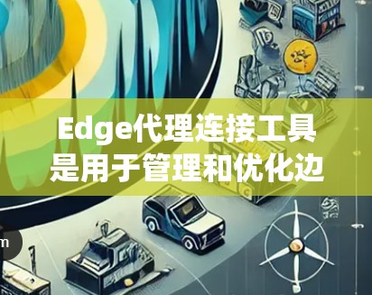 Edge代理连接工具是用于管理和优化边缘网络中的设备连接的解决方案,旨在提供高效、可靠和安全的通信。以下是对这些工具的详细分析和总结