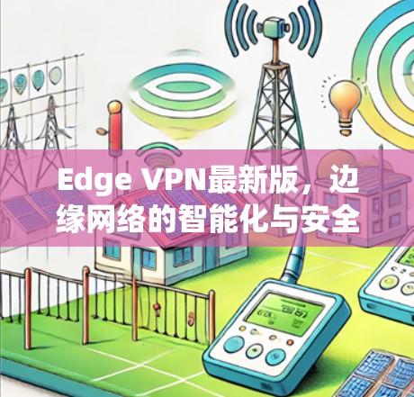 Edge VPN最新版,边缘网络的智能化与安全防护升级